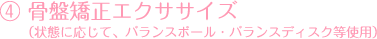 ④ 骨盤矯正エクササイズ（状態に応じて、バランスボール・バランスディスク等使用）