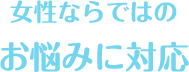 女性ならではのお悩みに対応